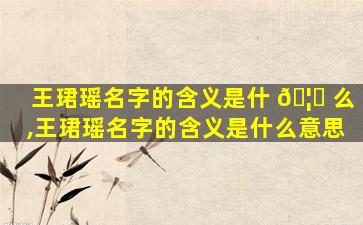 王珺瑶名字的含义是什 🦉 么,王珺瑶名字的含义是什么意思